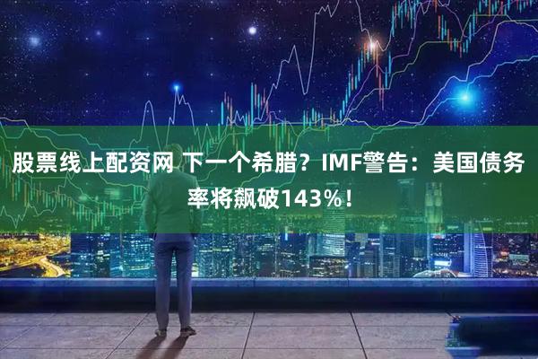 股票线上配资网 下一个希腊?IMF警告:美国债务率将飙破143%!
