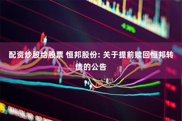 配资炒股给股票 恒邦股份: 关于提前赎回恒邦转债的公告