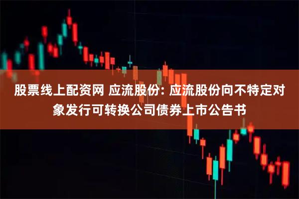 股票线上配资网 应流股份: 应流股份向不特定对象发行可转换公司债券上市公告书
