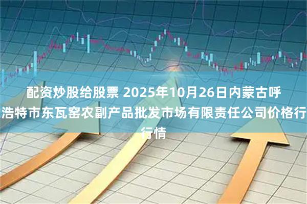 配资炒股给股票 2025年10月26日内蒙古呼和浩特市东瓦窑农副产品批发市场有限责任公司价格行情
