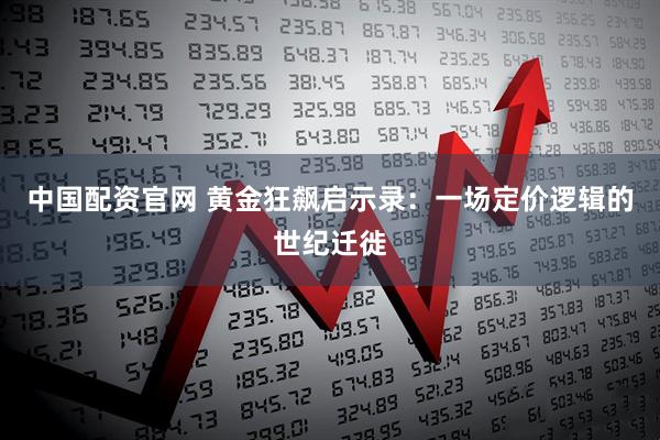 中国配资官网 黄金狂飙启示录：一场定价逻辑的世纪迁徙