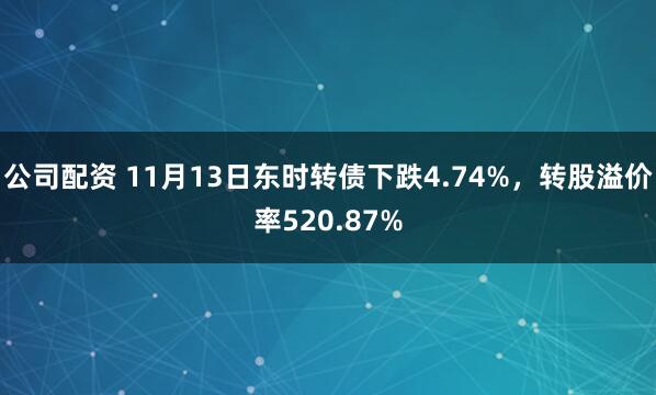 公司配资 11月13日东时转债下跌4.74%，转股溢价率520.87%