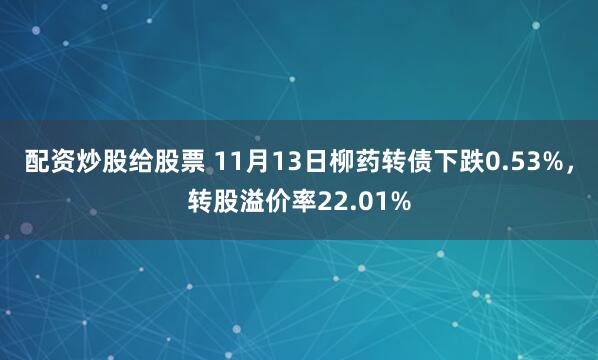 配资炒股给股票 11月13日柳药转债下跌0.53%，转股溢价率22.01%