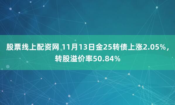 股票线上配资网 11月13日金25转债上涨2.05%，转股溢价率50.84%