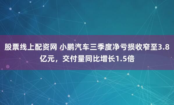 股票线上配资网 小鹏汽车三季度净亏损收窄至3.8亿元，交付量同比增长1.5倍