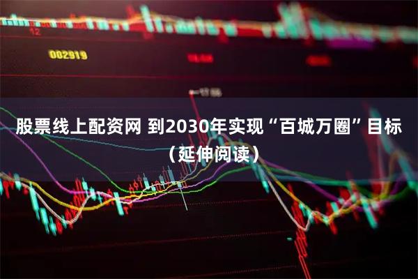 股票线上配资网 到2030年实现“百城万圈”目标（延伸阅读）
