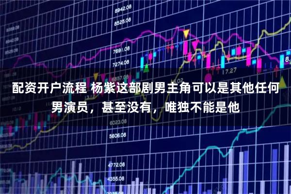 配资开户流程 杨紫这部剧男主角可以是其他任何男演员，甚至没有，唯独不能是他