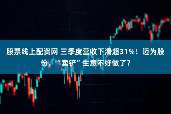 股票线上配资网 三季度营收下滑超31%！迈为股份，“卖铲”生意不好做了？