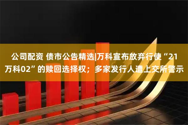 公司配资 债市公告精选|万科宣布放弃行使“21万科02”的赎回选择权；多家发行人遭上交所警示