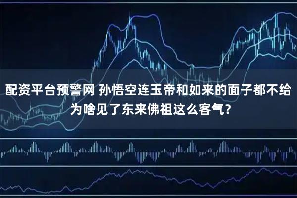 配资平台预警网 孙悟空连玉帝和如来的面子都不给 为啥见了东来佛祖这么客气？