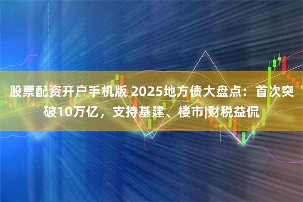 股票配资开户手机版 2025地方债大盘点：首次突破10万亿，支持基建、楼市|财税益侃