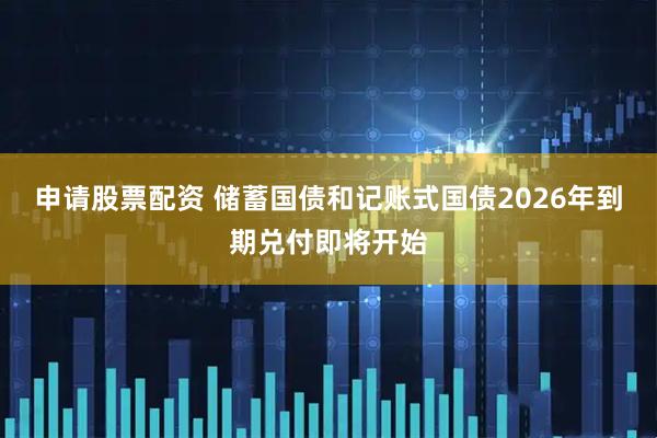 申请股票配资 储蓄国债和记账式国债2026年到期兑付即将开始