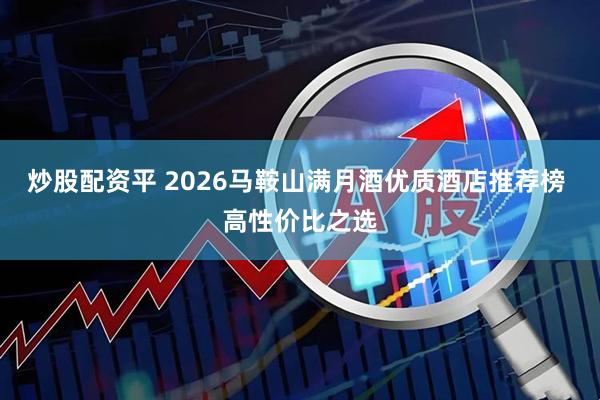 炒股配资平 2026马鞍山满月酒优质酒店推荐榜 高性价比之选