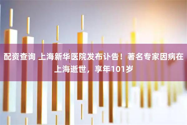 配资查询 上海新华医院发布讣告！著名专家因病在上海逝世，享年101岁