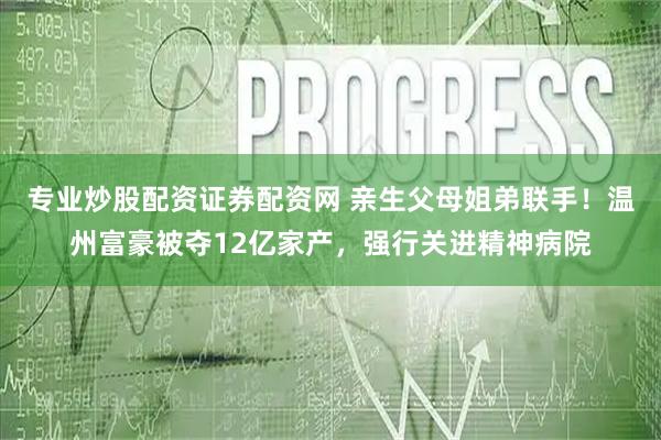 专业炒股配资证券配资网 亲生父母姐弟联手!温州富豪被夺12亿家产,强行关进精神病院