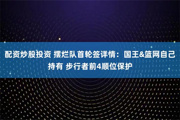 配资炒股投资 摆烂队首轮签详情:国王&篮网自己持有 步行者前4顺位保护