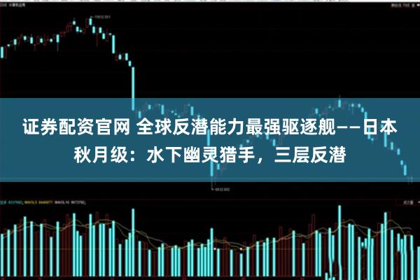 证券配资官网 全球反潜能力最强驱逐舰——日本秋月级:水下幽灵猎手,三层反潜